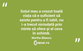 Soţul meu a crezut toată viaţa că e suficient să existe pentru a fi iubit, nu i-a trecut niciodată prin minte să ofere şi el ceva în schimb. Martha Bibescu...