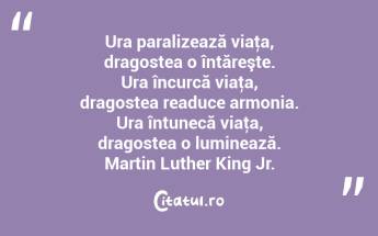 Ura paralizează viaţa, dragostea o întăreşte. Ura încurcă viaţa, dragostea readuce armonia. Ura întunecă viaţa, dragostea o luminează. Martin Luther King Jr....
