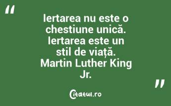 Iertarea nu este o chestiune unică. Iertarea este un stil de viaţă. Martin Luther King Jr....
