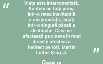 Viaţa este interconectată. Suntem cu toţii prinşi într-o reţea inevitabilă a reciprocităţii, legaţi într-o singură pânză a destinului. Ceea ce afectează pe cineva în mod direct îi afectează indirect pe toţi. Martin Luther King Jr....