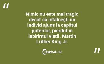 Nimic nu este mai tragic decât să întălneşti un individ ajuns la capătul puterilor, pierdut în labirintul vieţii. Martin Luther King Jr....