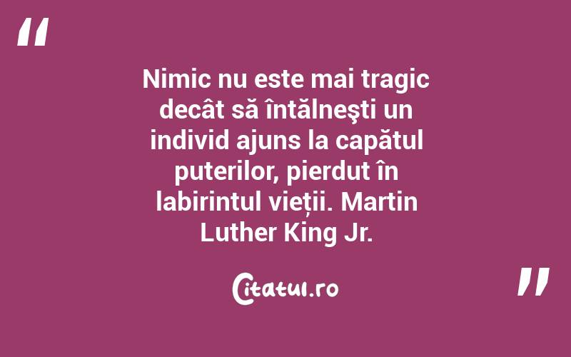 Nimic nu este mai tragic decât să întălneşti un individ ajuns la capătul puterilor, pierdut în labirintul vieţii. Martin Luther King Jr.