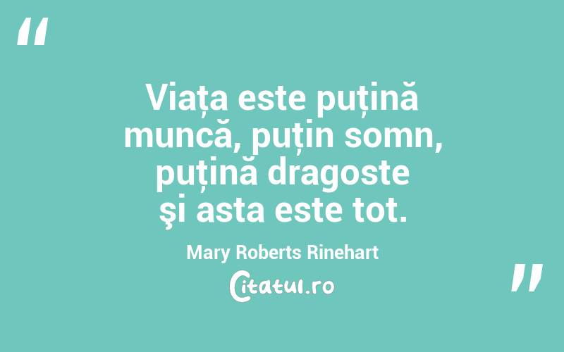 Viaţa este puţină muncă, puţin somn, puţină dragoste şi asta este tot. Mary Roberts Rinehart

