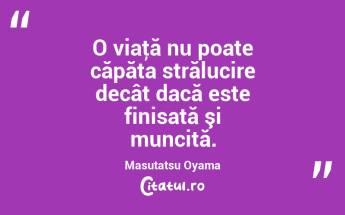 O viaţă nu poate căpăta strălucire decât dacă este finisată şi muncită. Masutatsu Oyama...