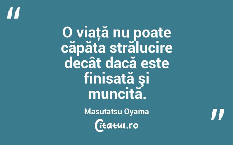 O viaţă nu poate căpăta strălucire decât dacă este finisată şi muncită. Masutatsu Oyama
