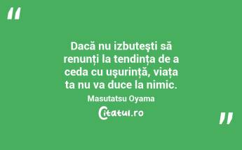 Dacă nu izbuteşti să renunţi la tendinţa de a ceda cu uşurinţă, viaţa ta nu va duce la nimic. Masutatsu Oyama...