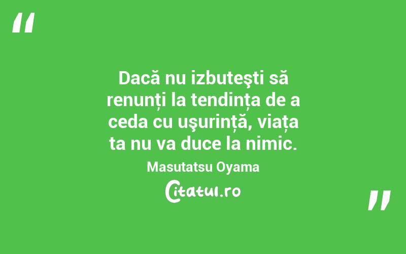 Dacă nu izbuteşti să renunţi la tendinţa de a ceda cu uşurinţă, viaţa ta nu va duce la nimic. Masutatsu Oyama
