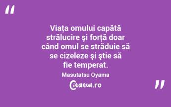 Viaţa omului capătă strălucire şi forţă doar când omul se străduie să se cizeleze şi ştie să fie temperat. Masutatsu Oyama...