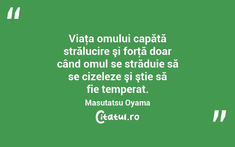 Viaţa omului capătă strălucire şi forţă doar când omul se străduie să se cizeleze şi ştie să fie temperat. Masutatsu Oyama

