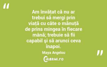 Am învăţat că nu ar trebui să mergi prin viaţă cu câte o mănuţă de prins mingea în fiecare mână; trebuie să fii capabil şi să arunci ceva înapoi. Maya Angelou...