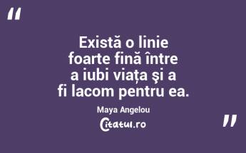 Există o linie foarte fină între a iubi viaţa şi a fi lacom pentru ea. Maya Angelou...