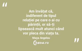 Am învăţat că, indiferent de tipul relaţiei pe care o ai cu părinţii, or să-ţi lipsească mult atunci când vor pleca din viaţa ta. Maya Angelou...
