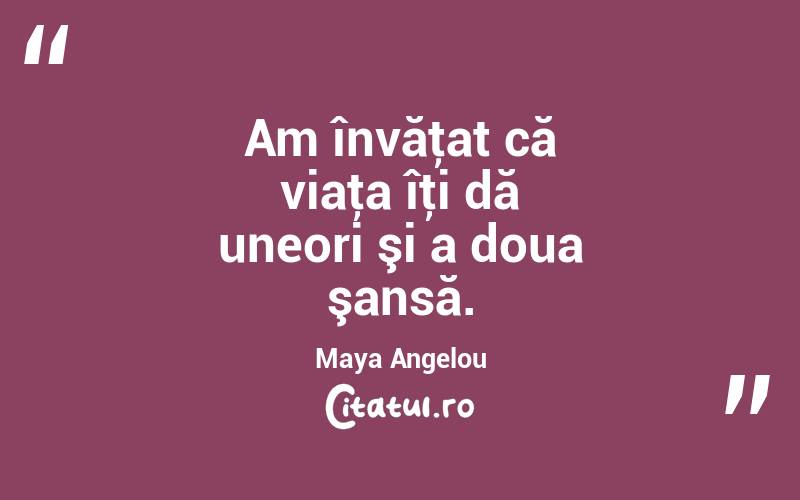Am învăţat că viaţa îţi dă uneori şi a doua şansă. Maya Angelou
