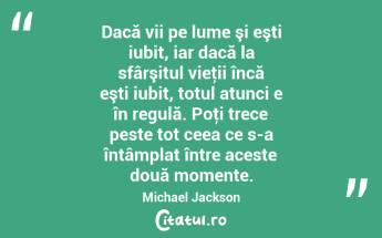 Dacă vii pe lume şi eşti iubit, iar dacă la sfârşitul vieţii încă eşti iubit, totul atunci e în regulă. Poţi trece peste tot ceea ce s-a întâmplat între aceste două momente. Michael Jackson...