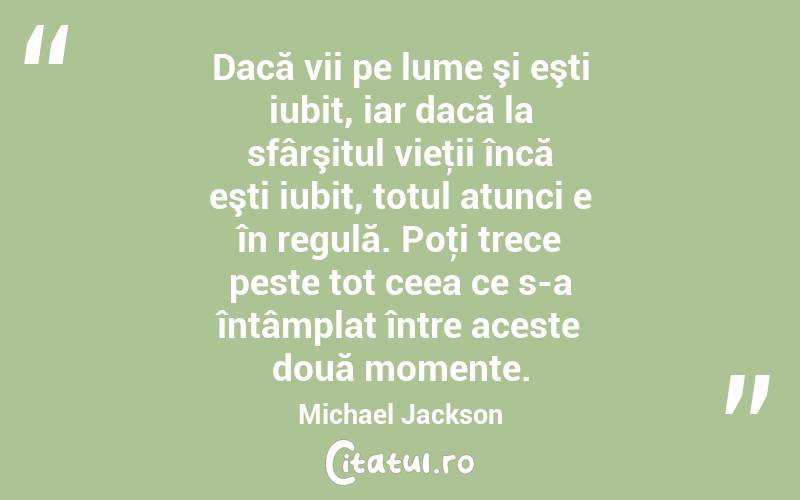 Dacă vii pe lume şi eşti iubit, iar dacă la sfârşitul vieţii încă eşti iubit, totul atunci e în regulă. Poţi trece peste tot ceea ce s-a întâmplat între aceste două momente. Michael Jackson
