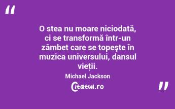 O stea nu moare niciodată, ci se transformă într-un zâmbet care se topeşte în muzica universului, dansul vieţii. Michael Jackson...