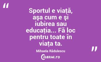 Sportul e viaţă, aşa cum e şi iubirea sau educaţia... Fă loc pentru toate în viaţa ta. Mihaela Rădulescu...