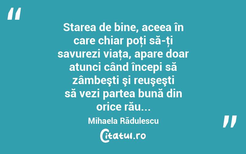 Starea de bine, aceea în care chiar poţi să-ţi savurezi viaţa, apare doar atunci când începi să zâmbeşti şi reuşeşti să vezi partea bună din orice rău... Mihaela Rădulescu