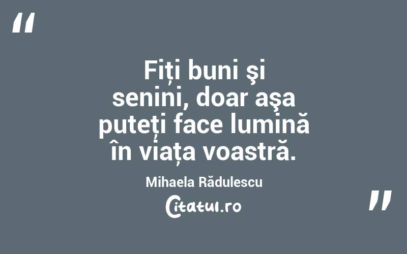 Fiţi buni şi senini, doar aşa puteţi face lumină în viaţa voastră. Mihaela Rădulescu