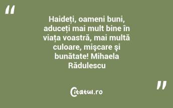 Haideţi, oameni buni, aduceţi mai mult bine în viaţa voastră, mai multă culoare, mişcare şi bunătate! Mihaela Rădulescu...