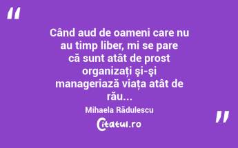 Când aud de oameni care nu au timp liber, mi se pare că sunt atât de prost organizaţi şi-şi manageriază viaţa atât de rău... Mihaela Rădulescu...