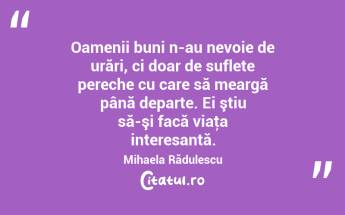 Oamenii buni n-au nevoie de urări, ci doar de suflete pereche cu care să meargă până departe. Ei ştiu să-şi facă viaţa interesantă. Mihaela Rădulescu...