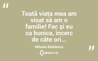 Toată viaţa mea am visat să am o familie! Fac şi eu ca bunica, încerc de câte ori... Mihaela Rădulescu...