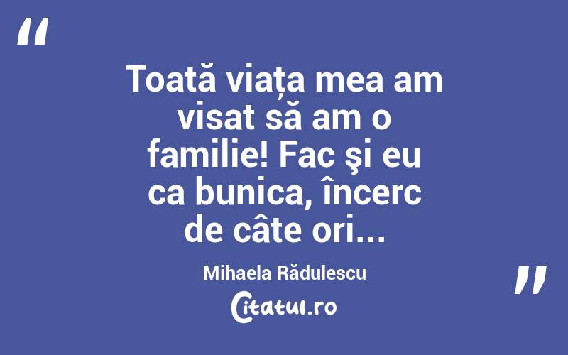 Toată viaţa mea am visat să am o familie! Fac şi eu ca bunica, încerc de câte ori... Mihaela Rădulescu