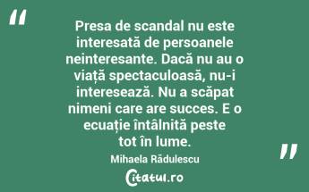 Presa de scandal nu este interesată de persoanele neinteresante. Dacă nu au o viaţă spectaculoasă, nu-i interesează. Nu a scăpat nimeni care are succes. E o ecuaţie întâlnită peste tot în lume. Mihaela Rădulescu...