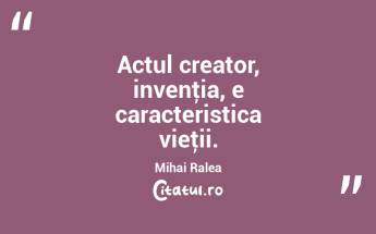 Actul creator, invenţia, e caracteristica vieţii. Mihai Ralea...
