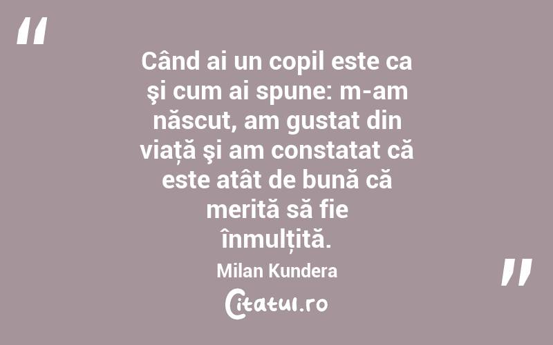 Când ai un copil este ca şi cum ai spune: m-am născut, am gustat din viaţă şi am constatat că este atât de bună că merită să fie înmulţită. Milan Kundera