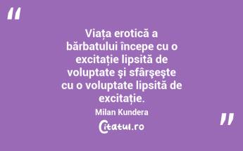 Viaţa erotică a bărbatului începe cu o excitaţie lipsită de voluptate şi sfârşeşte cu o voluptate lipsită de excitaţie. Milan Kundera...