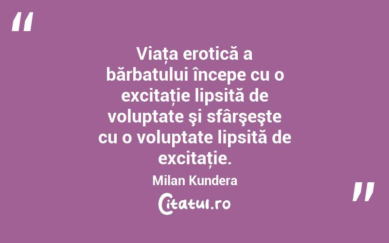 Viaţa erotică a bărbatului începe cu o excitaţie lipsită de voluptate şi sfârşeşte cu o voluptate lipsită de excitaţie. Milan Kundera
