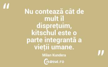 Nu contează cât de mult îl dispreţuim, kitschul este o parte integrantă a vieţii umane. Milan Kundera...