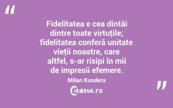 Fidelitatea e cea dintâi dintre toate virtuţile; fidelitatea conferă unitate vieţii noastre, care altfel, s-ar risipi în mii de impresii efemere. Milan Kundera...