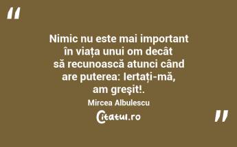 Nimic nu este mai important în viaţa unui om decât să recunoască atunci când are puterea: Iertaţi-mă, am greşit!. Mircea Albulescu...