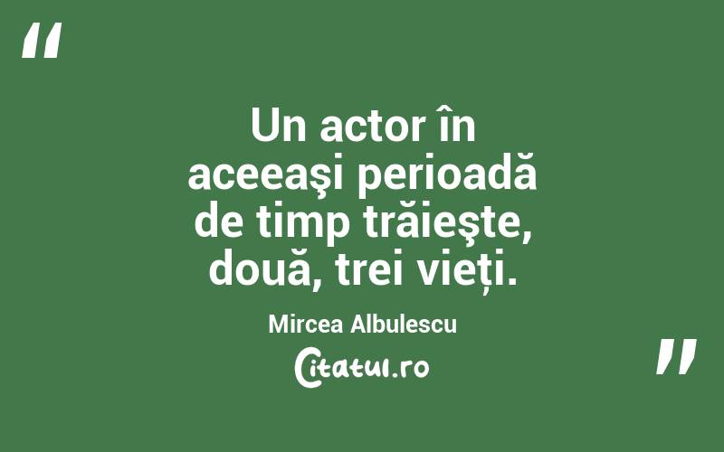 Un actor în aceeaşi perioadă de timp trăieşte, două, trei vieţi. Mircea Albulescu
