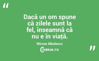 Dacă un om spune că zilele sunt la fel, înseamnă că nu e în viaţă. Mircea Albulescu...