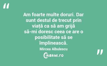 Am foarte multe doruri. Dar sunt destul de trecut prin viaţă ca să am grijă să-mi doresc ceea ce are o posibilitate să se împlinească. Mircea Albulescu...
