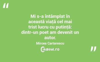 Mi s-a întâmplat în această viaţă cel mai trist lucru cu putinţă: dintr-un poet am devenit un autor. Mircea Cartarescu...