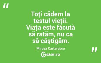 Toţi cădem la testul vieţii. Viaţa este făcută să ratăm, nu ca să câştigăm. Mircea Cartarescu...