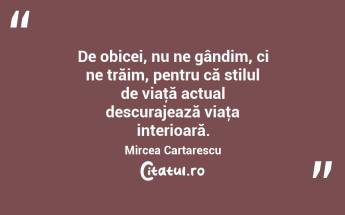 De obicei, nu ne gândim, ci ne trăim, pentru că stilul de viaţă actual descurajează viaţa interioară. Mircea Cartarescu...