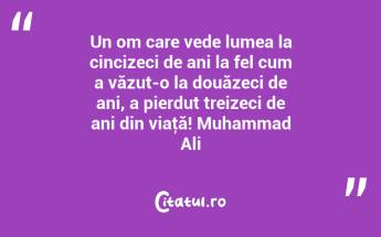 Un om care vede lumea la cincizeci de ani la fel cum a văzut-o la douăzeci de ani, a pierdut treizeci de ani din viaţă! Muhammad Ali...