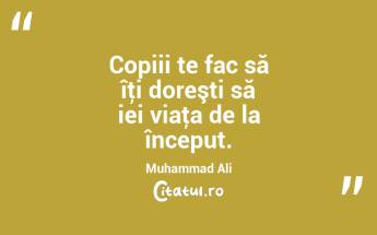 Copiii te fac să îţi doreşti să iei viaţa de la început. Muhammad Ali...
