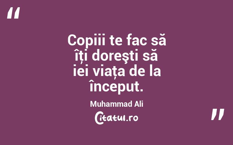 Copiii te fac să îţi doreşti să iei viaţa de la început. Muhammad Ali
