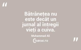 Bătrâneţea nu este decât un jurnal al întregii vieţi a cuiva. Muhammad Ali...