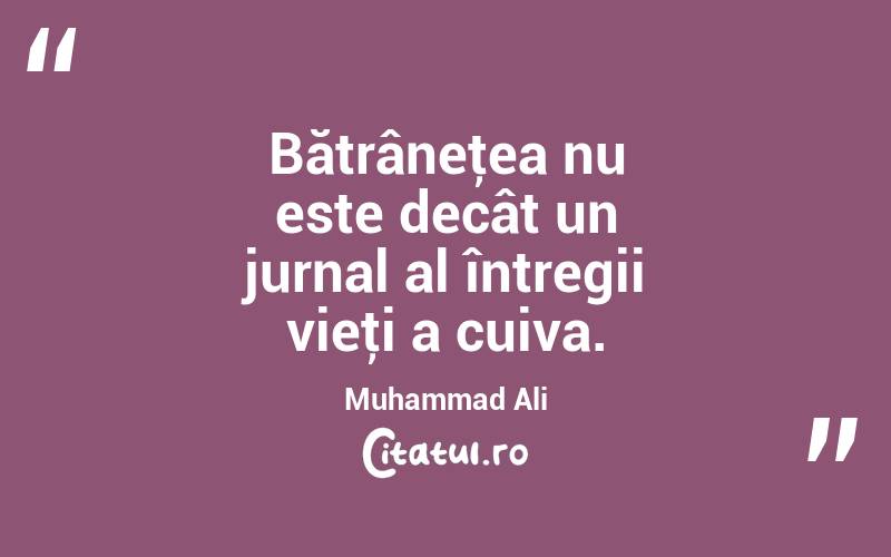 Bătrâneţea nu este decât un jurnal al întregii vieţi a cuiva. Muhammad Ali
