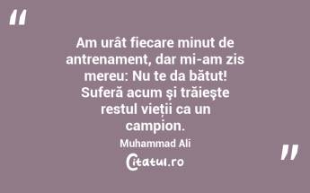 Am urât fiecare minut de antrenament, dar mi-am zis mereu: Nu te da bătut! Suferă acum şi trăieşte restul vieţii ca un campion. Muhammad Ali...