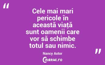 Cele mai mari pericole în această viaţă sunt oamenii care vor să schimbe totul sau nimic. Nancy Astor...