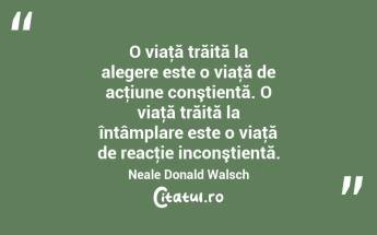 O viaţă trăită la alegere este o viaţă de acţiune conştientă. O viaţă trăită la întâmplare este o viaţă de reacţie inconştientă. Neale Donald Walsch...